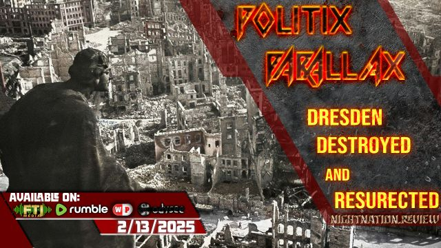POLITIX PARALLAX ֍ 2/13/2025 ֍ DRESDEN: DESTROYED & RESURECTED